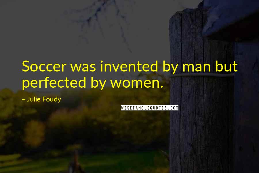 Julie Foudy Quotes: Soccer was invented by man but perfected by women.