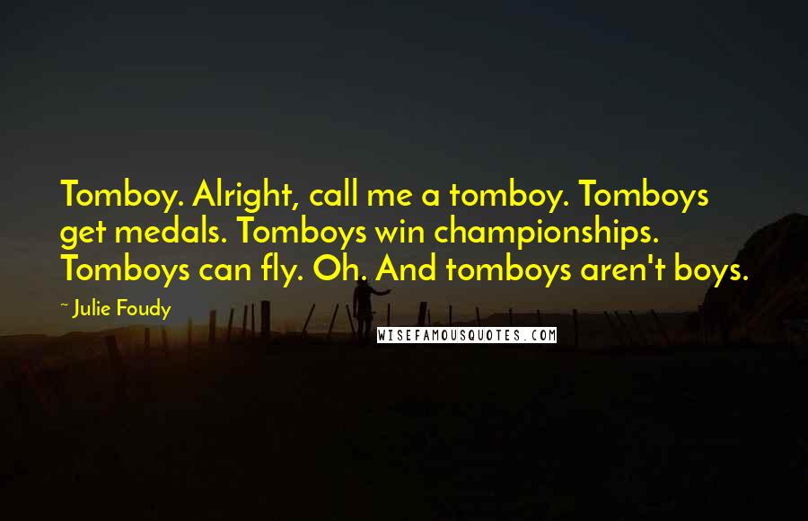 Julie Foudy Quotes: Tomboy. Alright, call me a tomboy. Tomboys get medals. Tomboys win championships. Tomboys can fly. Oh. And tomboys aren't boys.