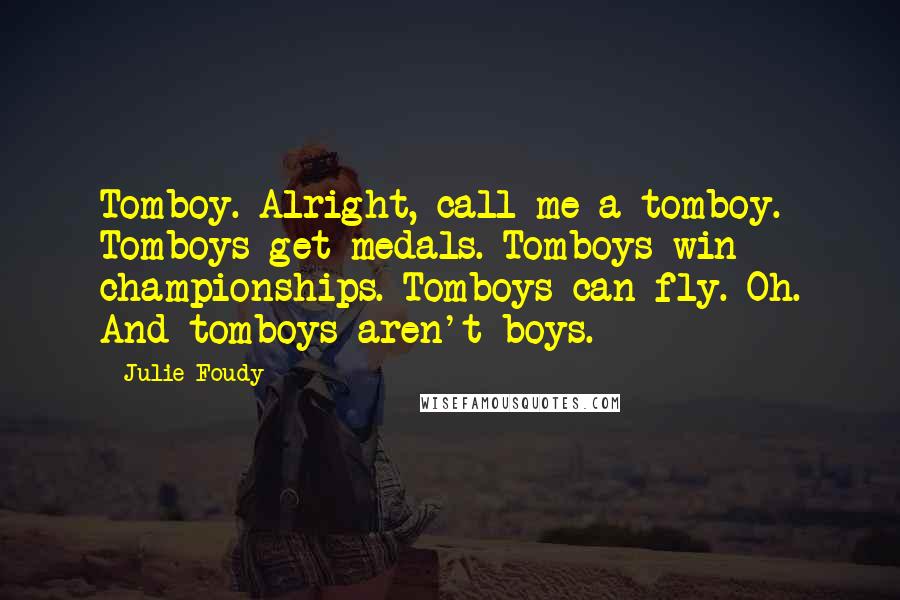 Julie Foudy Quotes: Tomboy. Alright, call me a tomboy. Tomboys get medals. Tomboys win championships. Tomboys can fly. Oh. And tomboys aren't boys.