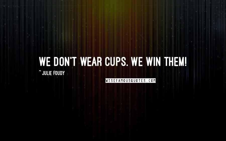 Julie Foudy Quotes: We don't wear cups. We win them!