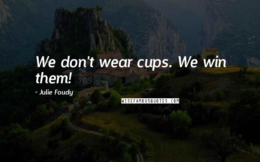 Julie Foudy Quotes: We don't wear cups. We win them!