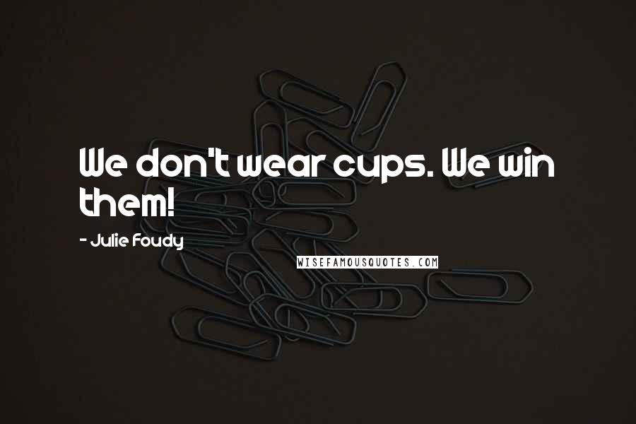 Julie Foudy Quotes: We don't wear cups. We win them!