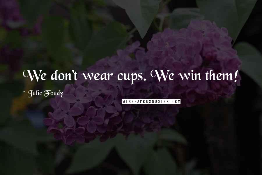 Julie Foudy Quotes: We don't wear cups. We win them!