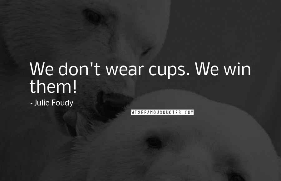 Julie Foudy Quotes: We don't wear cups. We win them!