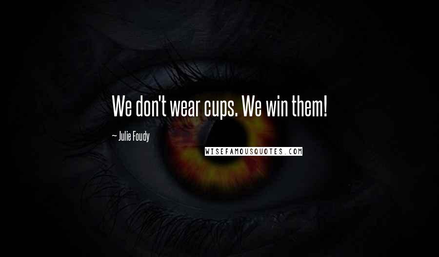 Julie Foudy Quotes: We don't wear cups. We win them!