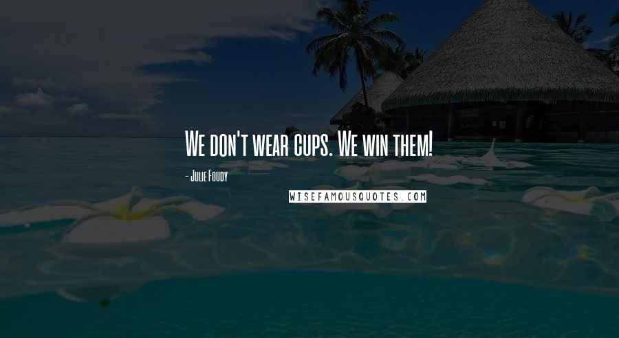 Julie Foudy Quotes: We don't wear cups. We win them!