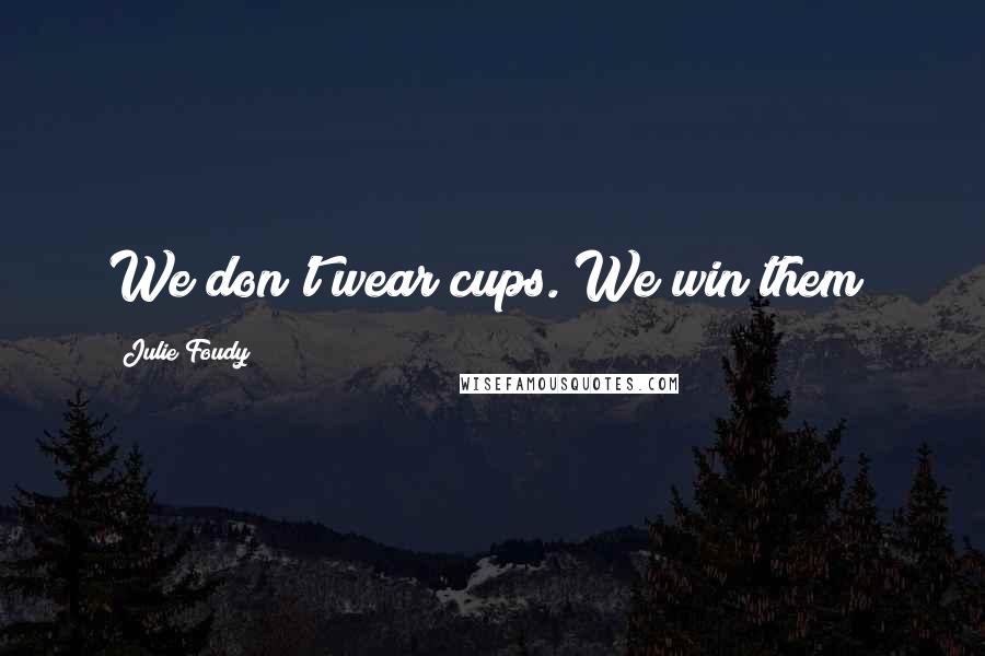 Julie Foudy Quotes: We don't wear cups. We win them!