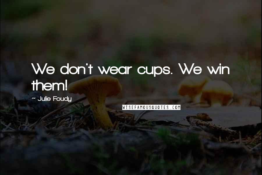 Julie Foudy Quotes: We don't wear cups. We win them!