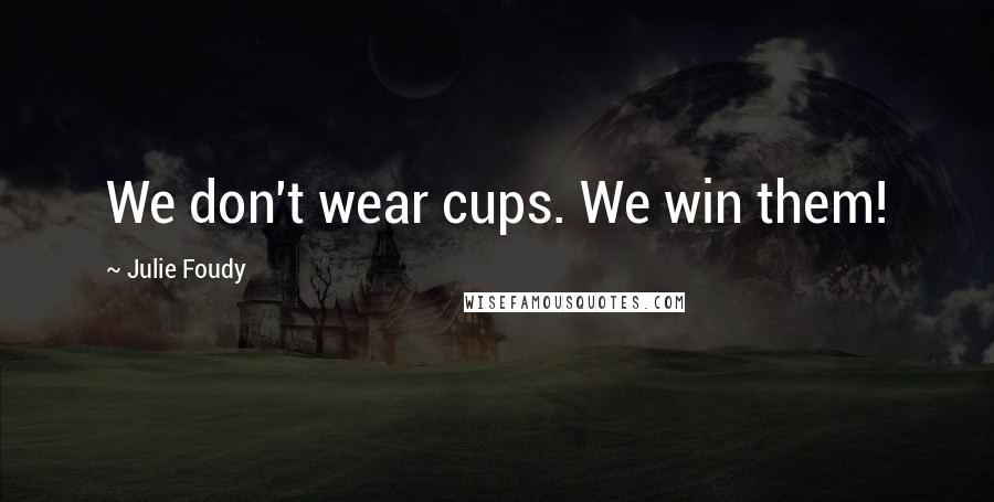 Julie Foudy Quotes: We don't wear cups. We win them!