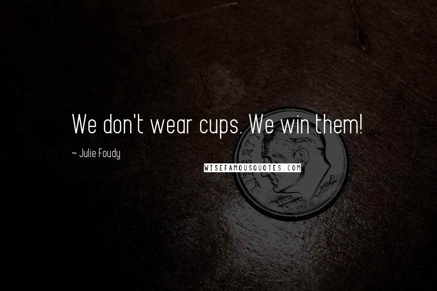 Julie Foudy Quotes: We don't wear cups. We win them!