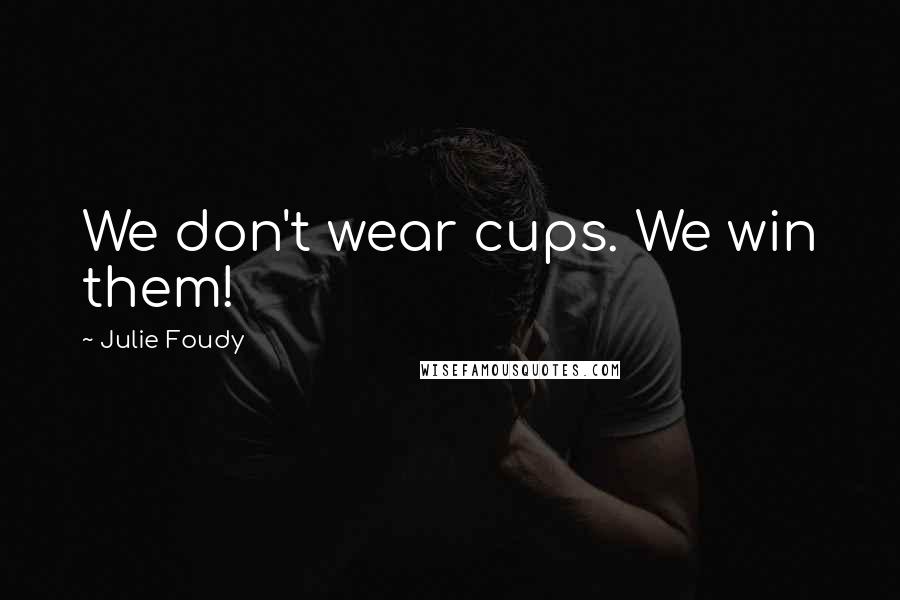 Julie Foudy Quotes: We don't wear cups. We win them!