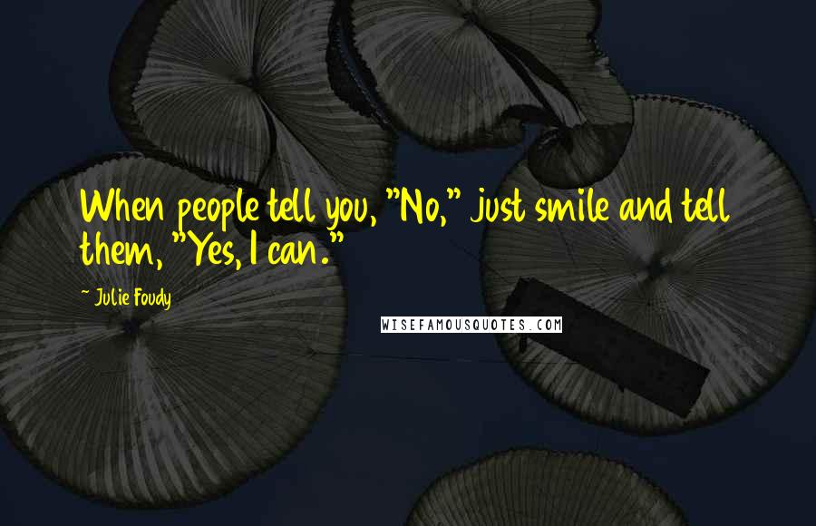 Julie Foudy Quotes: When people tell you, "No," just smile and tell them, "Yes, I can."