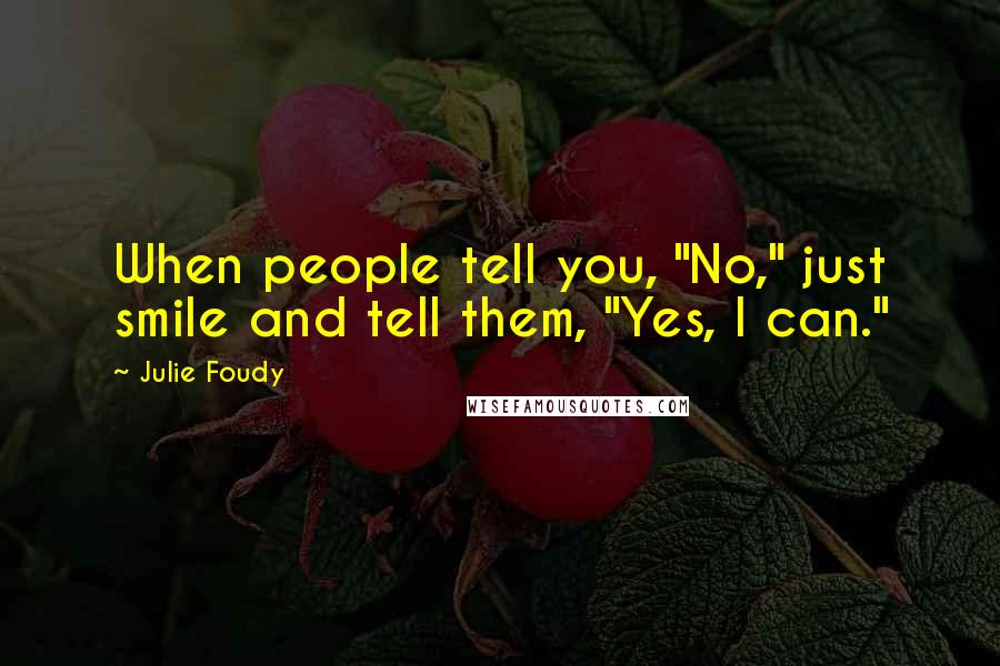 Julie Foudy Quotes: When people tell you, "No," just smile and tell them, "Yes, I can."