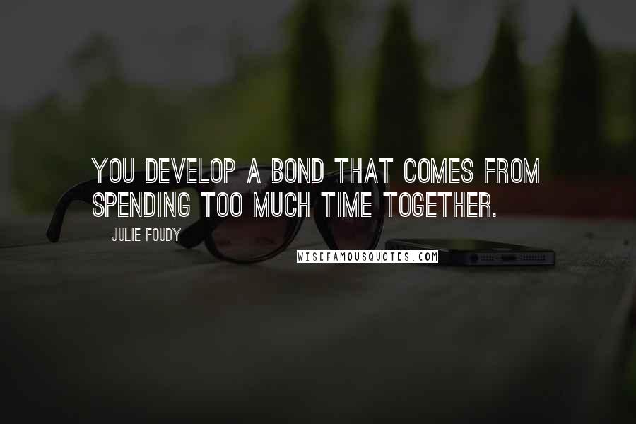 Julie Foudy Quotes: You develop a bond that comes from spending too much time together.