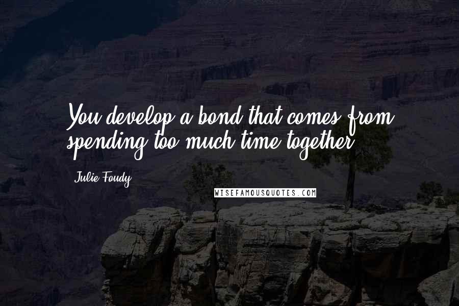 Julie Foudy Quotes: You develop a bond that comes from spending too much time together.