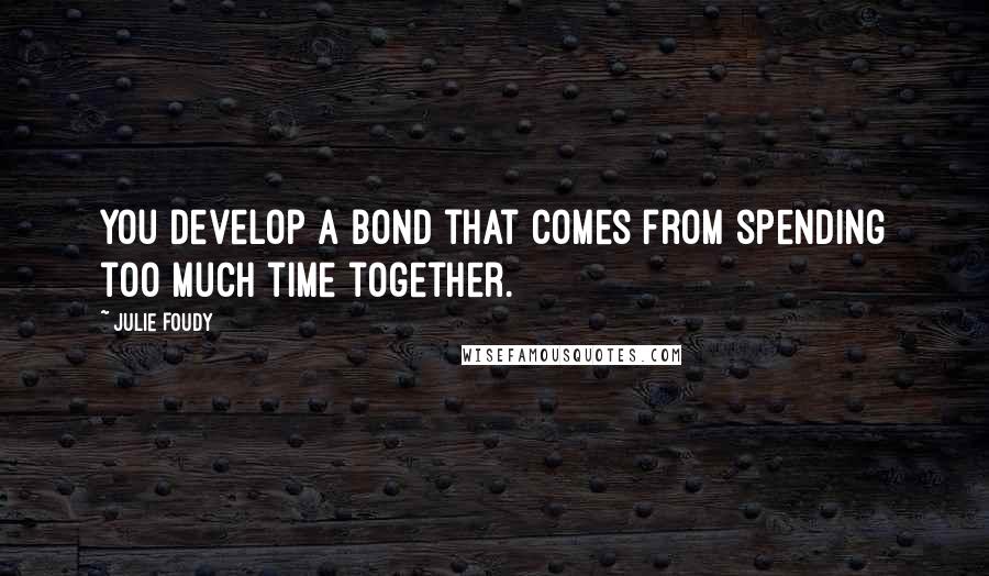 Julie Foudy Quotes: You develop a bond that comes from spending too much time together.