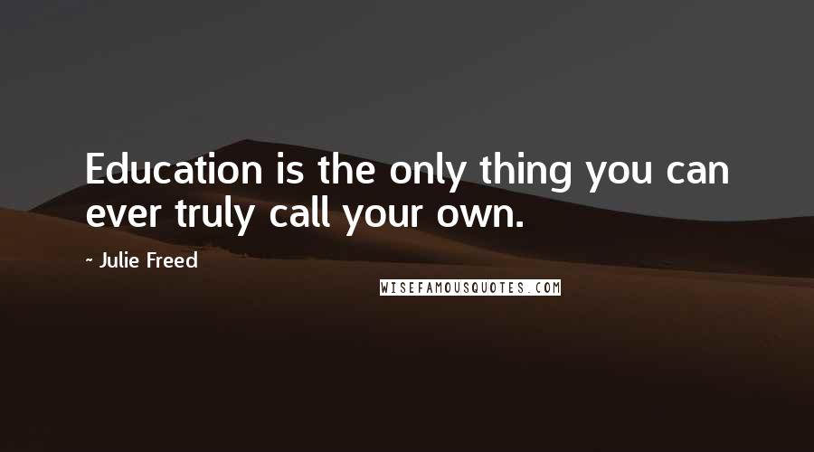 Julie Freed Quotes: Education is the only thing you can ever truly call your own.