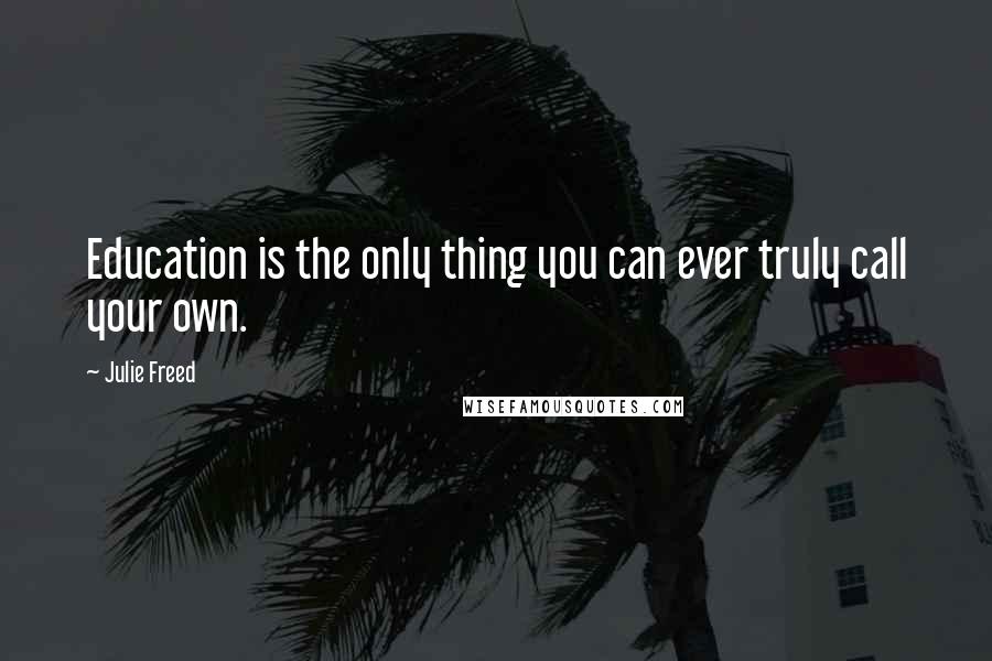 Julie Freed Quotes: Education is the only thing you can ever truly call your own.