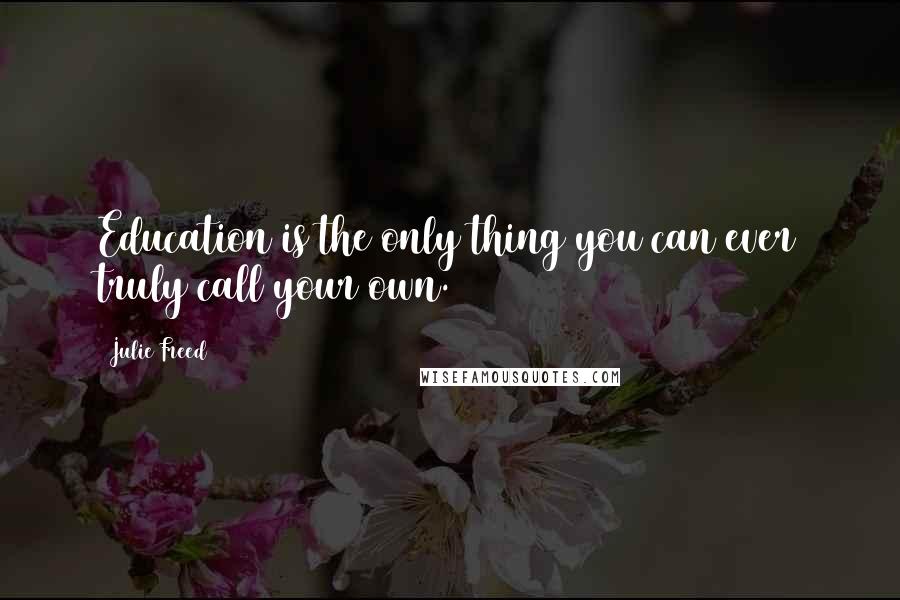 Julie Freed Quotes: Education is the only thing you can ever truly call your own.