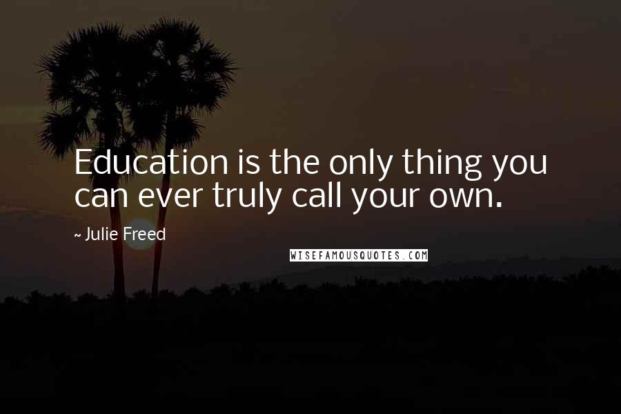 Julie Freed Quotes: Education is the only thing you can ever truly call your own.