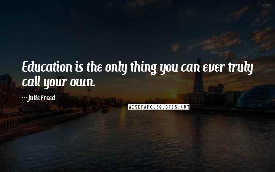 Julie Freed Quotes: Education is the only thing you can ever truly call your own.