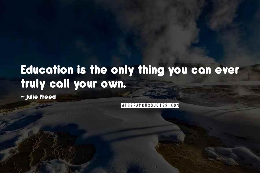 Julie Freed Quotes: Education is the only thing you can ever truly call your own.