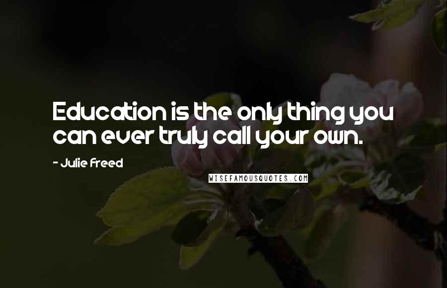 Julie Freed Quotes: Education is the only thing you can ever truly call your own.