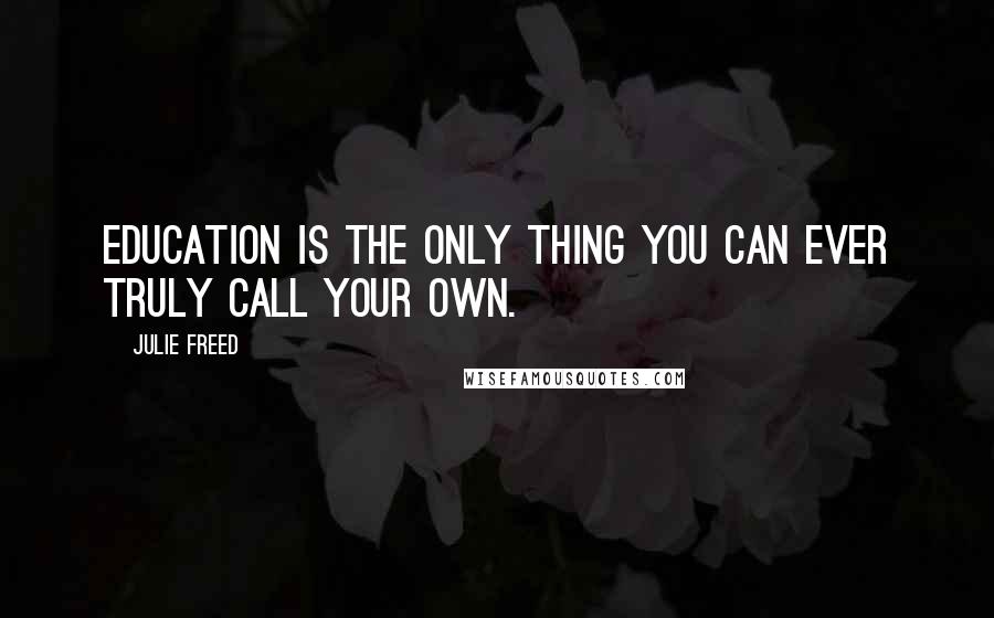 Julie Freed Quotes: Education is the only thing you can ever truly call your own.