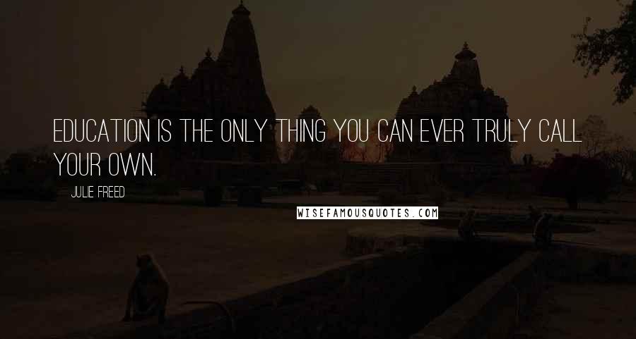 Julie Freed Quotes: Education is the only thing you can ever truly call your own.