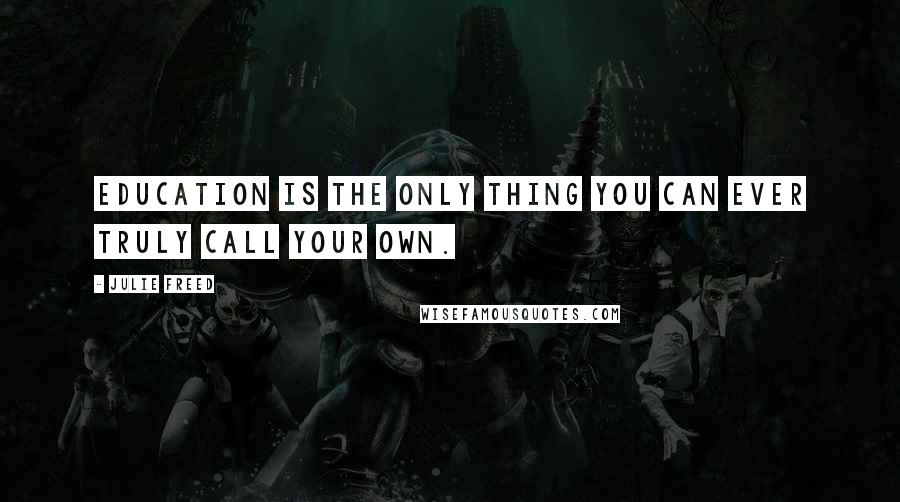 Julie Freed Quotes: Education is the only thing you can ever truly call your own.