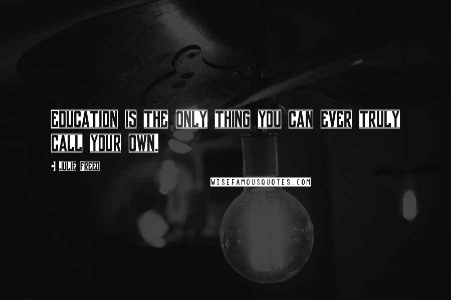 Julie Freed Quotes: Education is the only thing you can ever truly call your own.