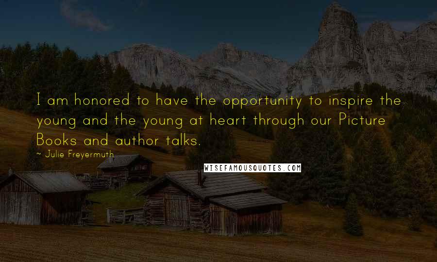 Julie Freyermuth Quotes: I am honored to have the opportunity to inspire the young and the young at heart through our Picture Books and author talks.