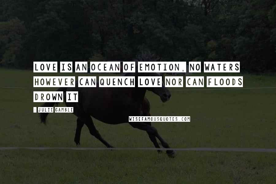 Julie Gamble Quotes: Love is an ocean of emotion, No waters however can quench love nor can floods drown it