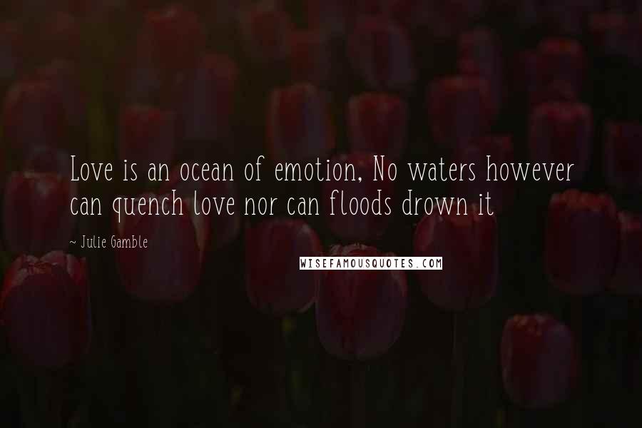 Julie Gamble Quotes: Love is an ocean of emotion, No waters however can quench love nor can floods drown it