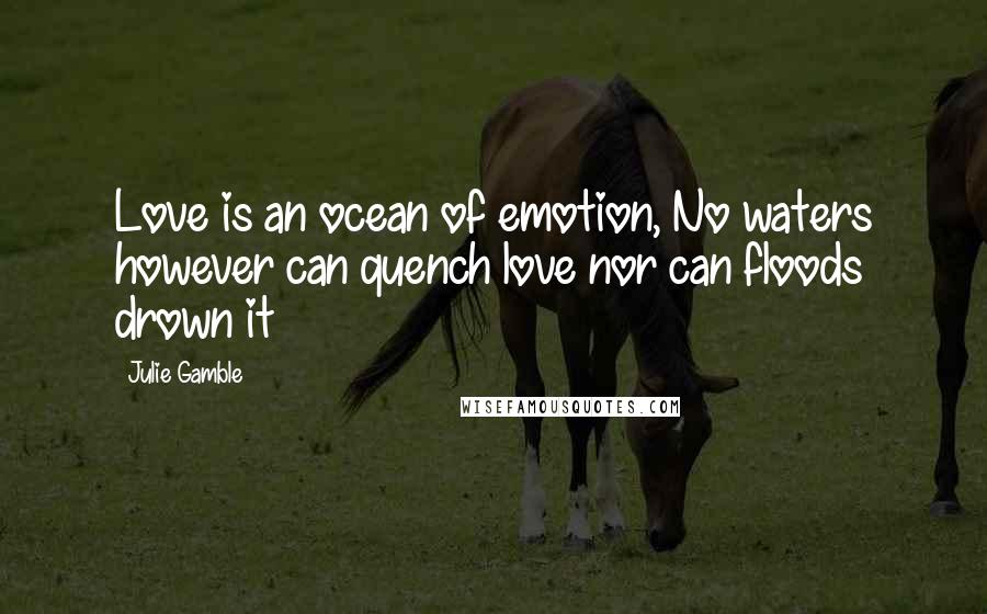 Julie Gamble Quotes: Love is an ocean of emotion, No waters however can quench love nor can floods drown it