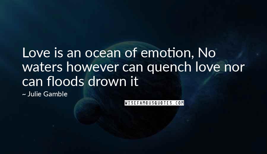 Julie Gamble Quotes: Love is an ocean of emotion, No waters however can quench love nor can floods drown it