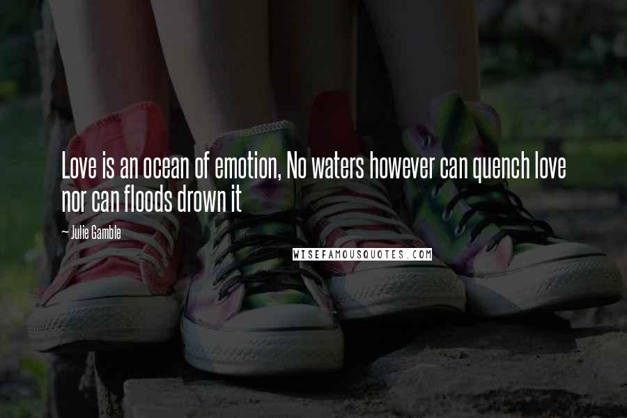 Julie Gamble Quotes: Love is an ocean of emotion, No waters however can quench love nor can floods drown it