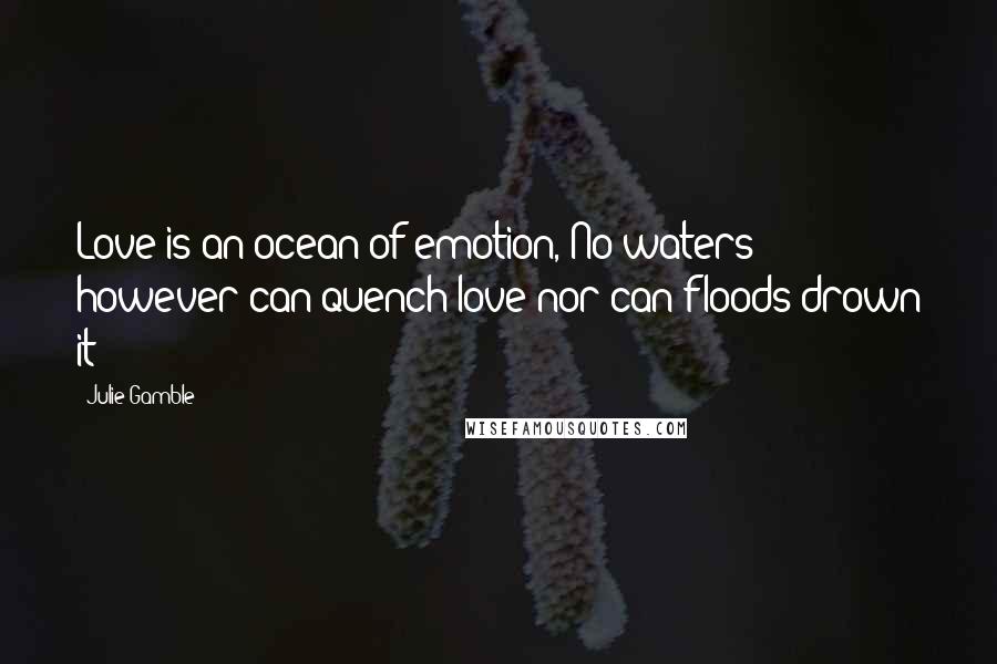 Julie Gamble Quotes: Love is an ocean of emotion, No waters however can quench love nor can floods drown it