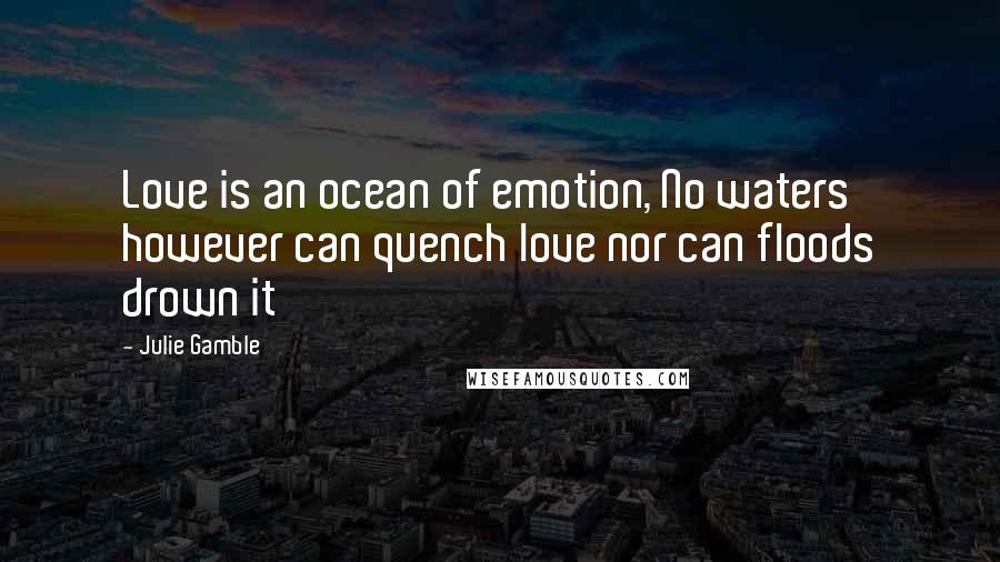 Julie Gamble Quotes: Love is an ocean of emotion, No waters however can quench love nor can floods drown it