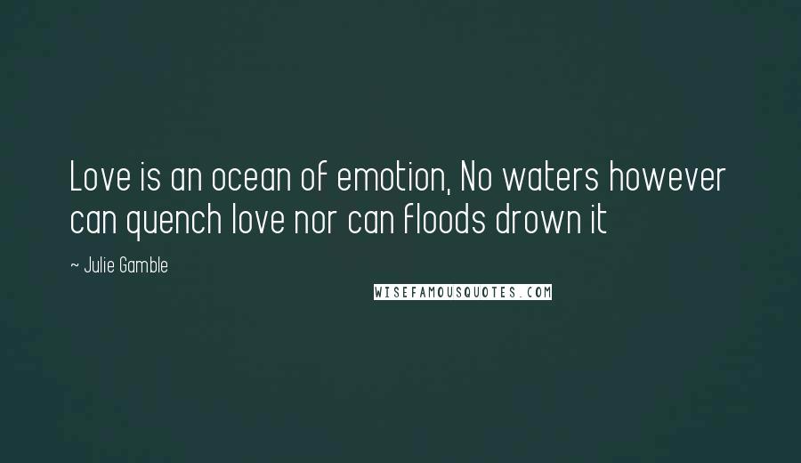 Julie Gamble Quotes: Love is an ocean of emotion, No waters however can quench love nor can floods drown it