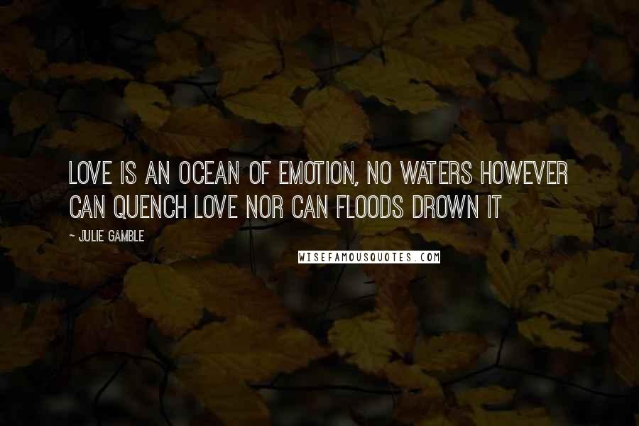 Julie Gamble Quotes: Love is an ocean of emotion, No waters however can quench love nor can floods drown it