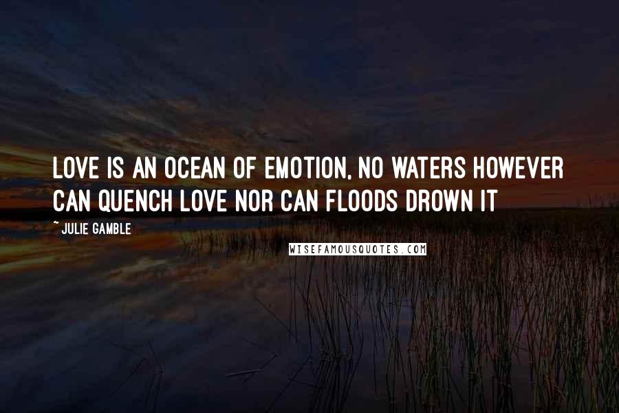 Julie Gamble Quotes: Love is an ocean of emotion, No waters however can quench love nor can floods drown it
