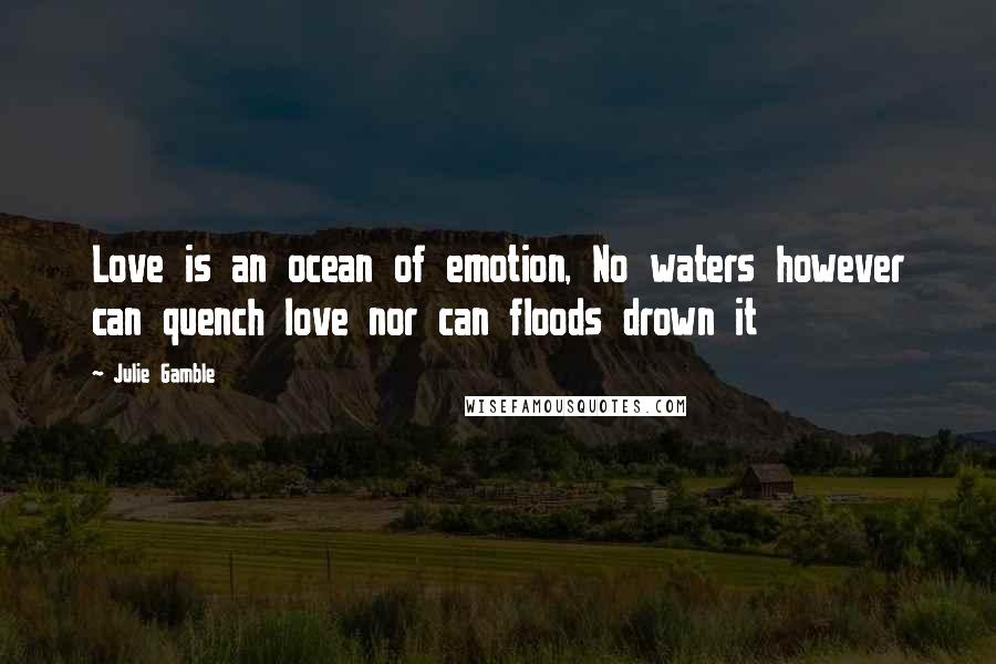 Julie Gamble Quotes: Love is an ocean of emotion, No waters however can quench love nor can floods drown it