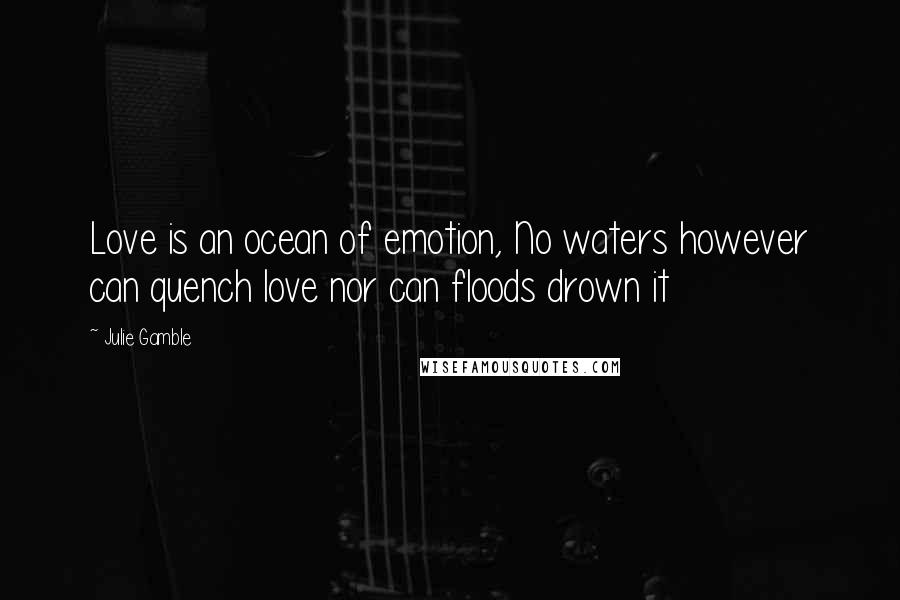 Julie Gamble Quotes: Love is an ocean of emotion, No waters however can quench love nor can floods drown it