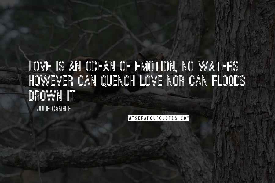 Julie Gamble Quotes: Love is an ocean of emotion, No waters however can quench love nor can floods drown it