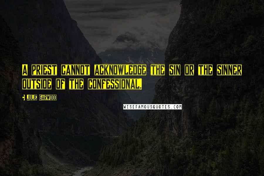Julie Garwood Quotes: A priest cannot acknowledge the sin or the sinner outside of the confessional.