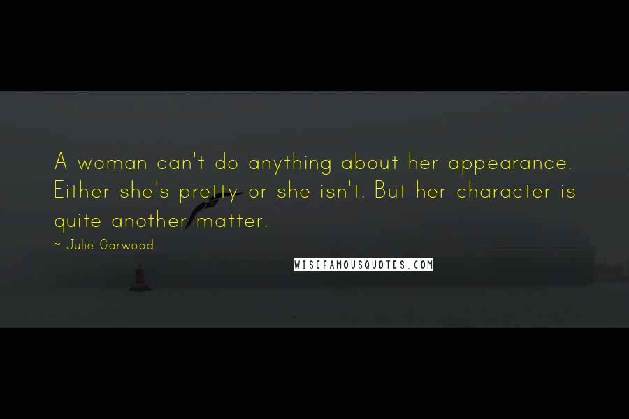 Julie Garwood Quotes: A woman can't do anything about her appearance. Either she's pretty or she isn't. But her character is quite another matter.