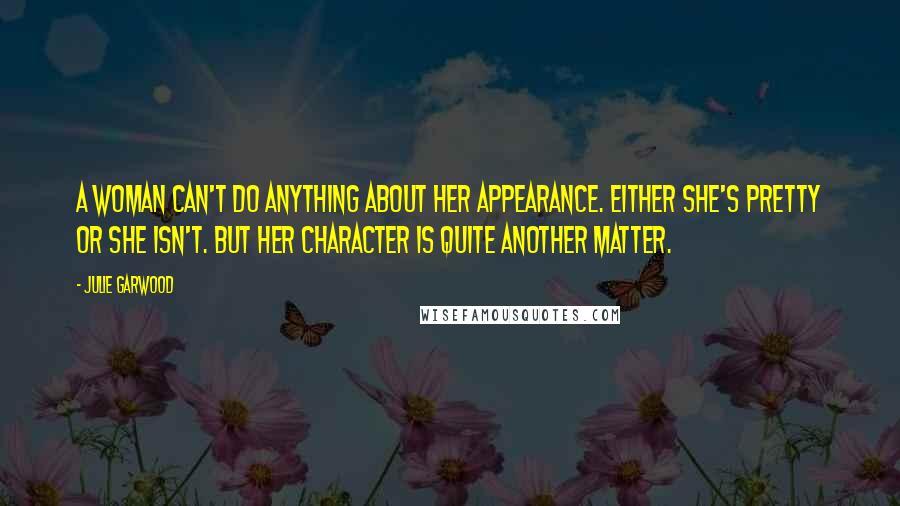 Julie Garwood Quotes: A woman can't do anything about her appearance. Either she's pretty or she isn't. But her character is quite another matter.
