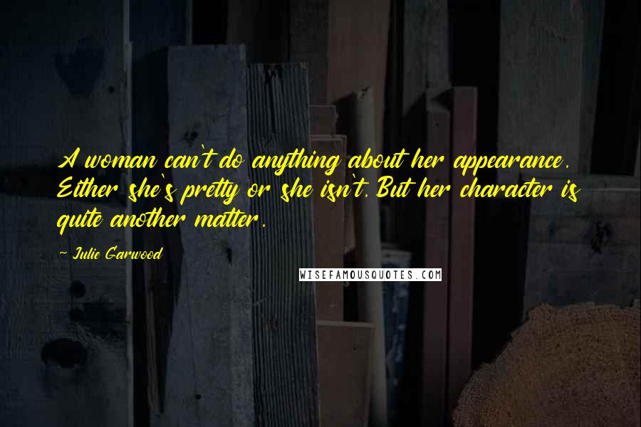 Julie Garwood Quotes: A woman can't do anything about her appearance. Either she's pretty or she isn't. But her character is quite another matter.