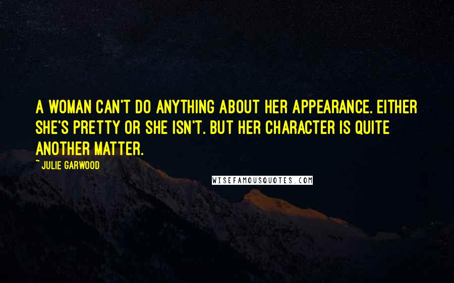 Julie Garwood Quotes: A woman can't do anything about her appearance. Either she's pretty or she isn't. But her character is quite another matter.